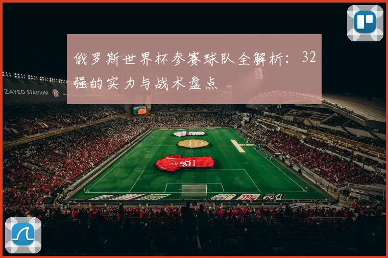 俄罗斯世界杯参赛球队全解析：32强的实力与战术盘点