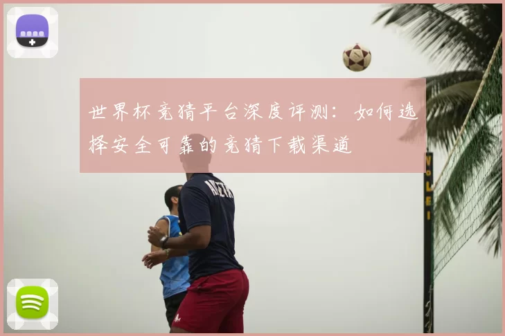 世界杯竞猜平台深度评测：如何选择安全可靠的竞猜下载渠道