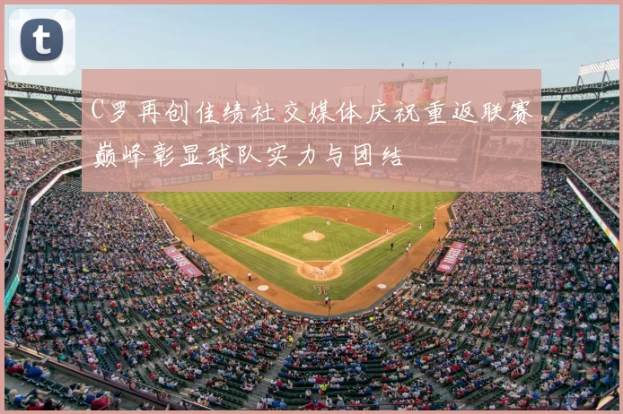 C罗再创佳绩社交媒体庆祝重返联赛巅峰彰显球队实力与团结