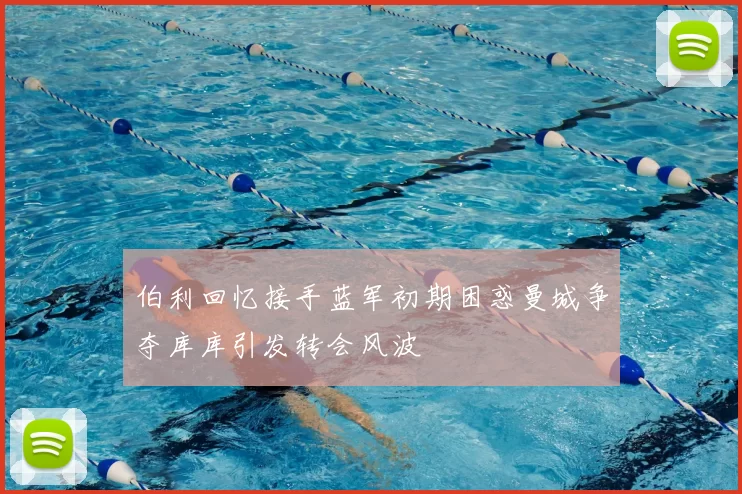 伯利回忆接手蓝军初期困惑曼城争夺库库引发转会风波