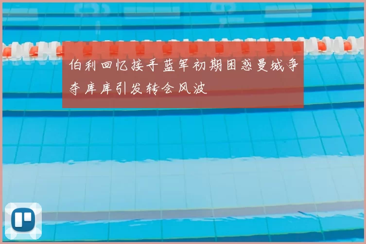 伯利回忆接手蓝军初期困惑曼城争夺库库引发转会风波