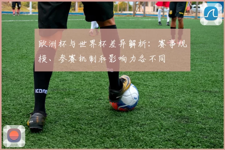 欧洲杯与世界杯差异解析：赛事规模、参赛机制和影响力各不同