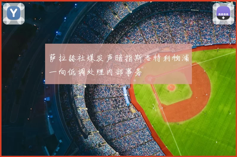 萨拉赫社媒发声暗指斯洛特利物浦一向低调处理内部事务