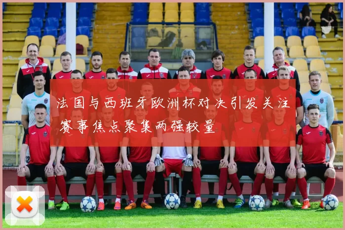 法国与西班牙欧洲杯对决引发关注 赛事焦点聚集两强较量