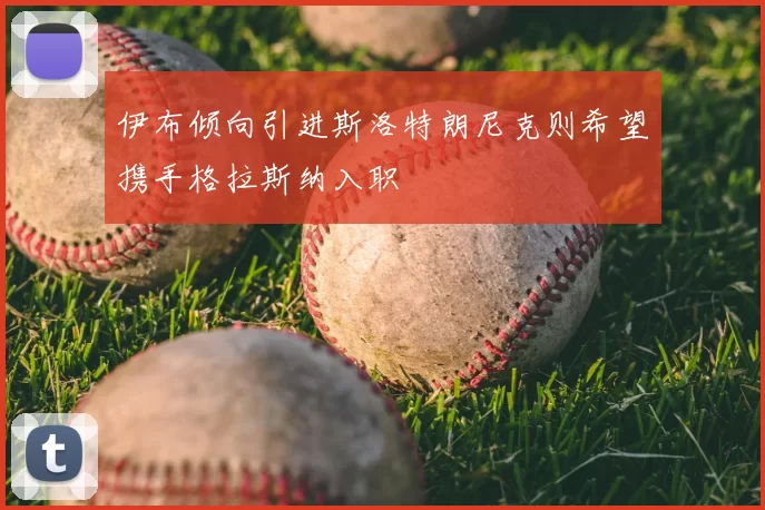 伊布倾向引进斯洛特朗尼克则希望携手格拉斯纳入职