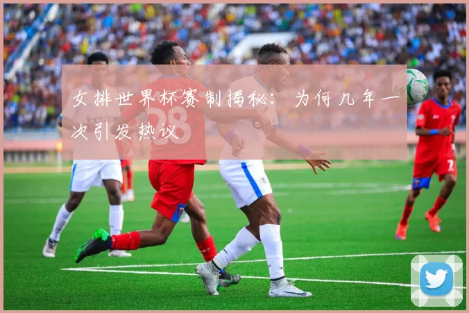 女排世界杯赛制揭秘：为何几年一次引发热议