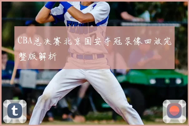 CBA总决赛北京国安夺冠录像回放完整版解析