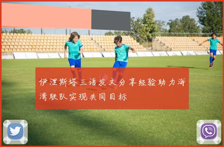 伊涅斯塔三语发文分享经验助力海湾联队实现共同目标