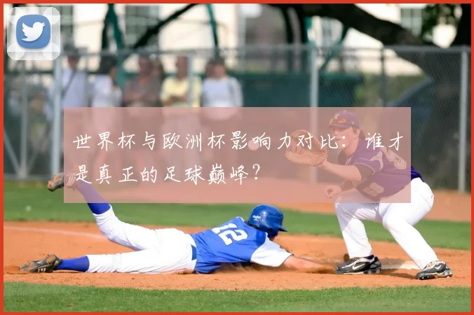 世界杯与欧洲杯影响力对比：谁才是真正的足球巅峰？