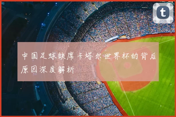 中国足球缺席卡塔尔世界杯的背后原因深度解析