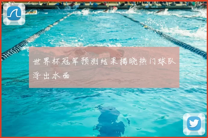 世界杯冠军预测结果揭晓热门球队浮出水面