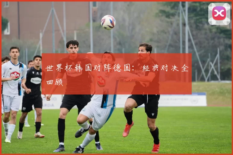 世界杯韩国对阵德国：经典对决全回顾