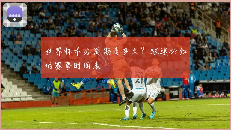 世界杯举办周期是多久?球迷必知的赛事时间表