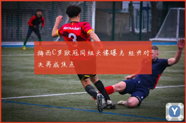 梅西C罗欧冠同组头像曝光 经典对决再成焦点