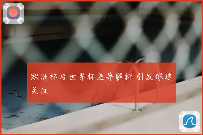 欧洲杯与世界杯差异解析 引发球迷关注