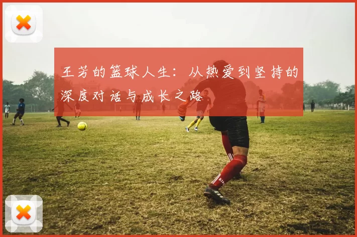 王芳的篮球人生：从热爱到坚持的深度对话与成长之路