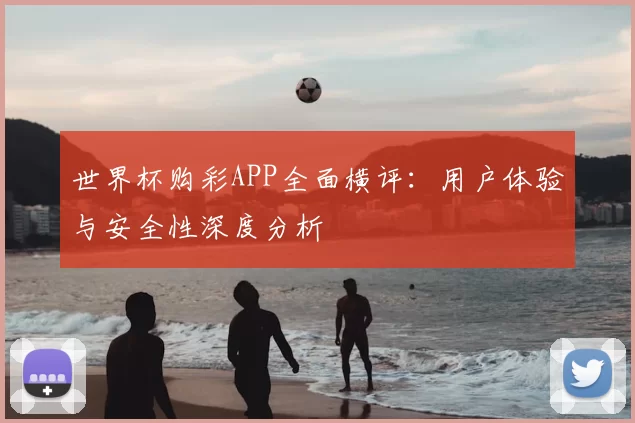 世界杯购彩APP全面横评：用户体验与安全性深度分析