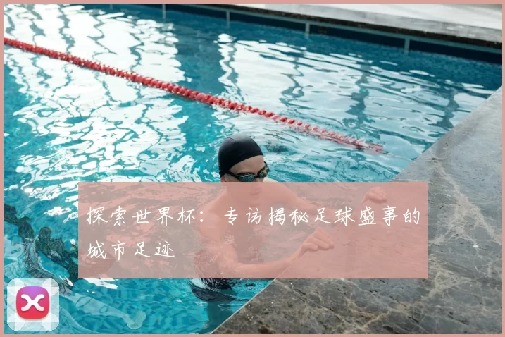 探索世界杯：专访揭秘足球盛事的城市足迹