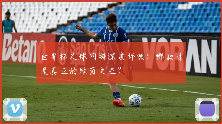 世界杯足球网游深度评测：哪款才是真正的绿茵之王？