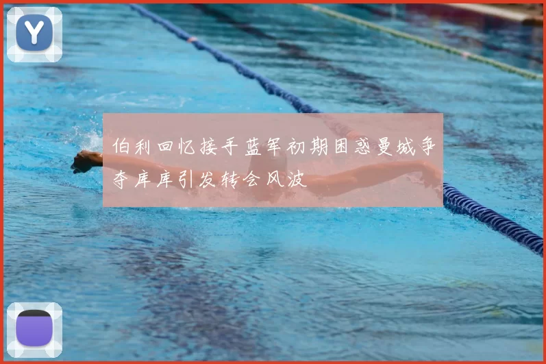 伯利回忆接手蓝军初期困惑曼城争夺库库引发转会风波