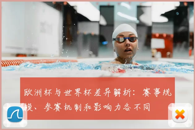 欧洲杯与世界杯差异解析：赛事规模、参赛机制和影响力各不同