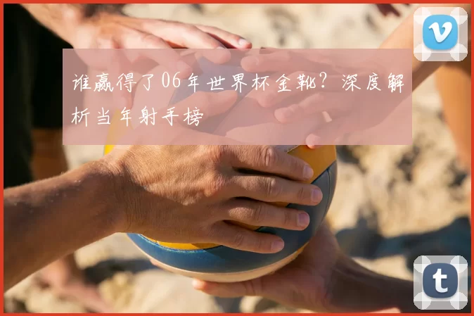 谁赢得了06年世界杯金靴？深度解析当年射手榜