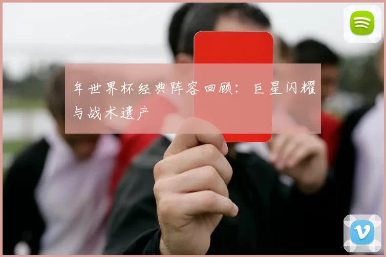 年世界杯经典阵容回顾：巨星闪耀与战术遗产