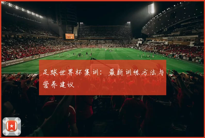 足球世界杯集训：最新训练方法与营养建议