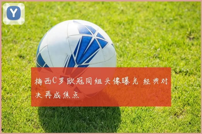 梅西C罗欧冠同组头像曝光 经典对决再成焦点