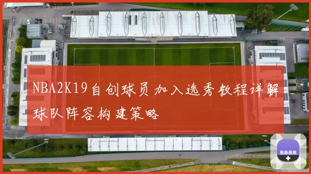 NBA2K19自创球员加入选秀教程详解球队阵容构建策略