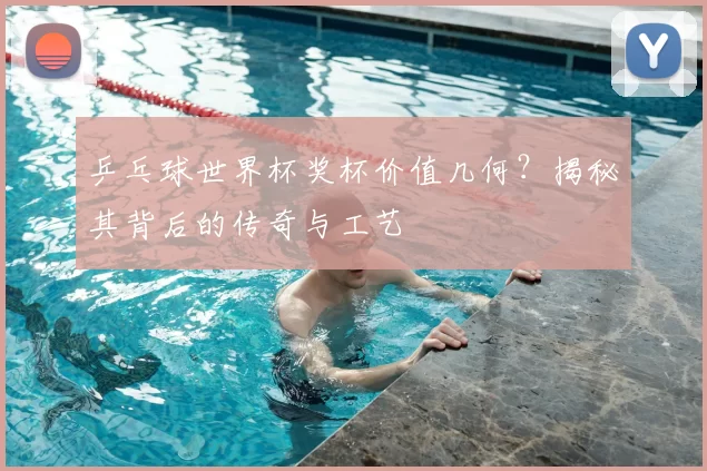 乒乓球世界杯奖杯价值几何？揭秘其背后的传奇与工艺