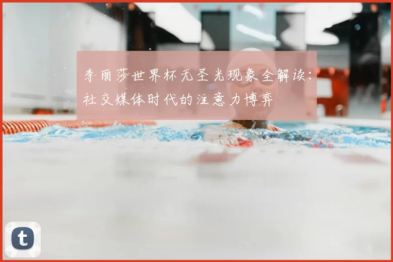 李丽莎世界杯无圣光现象全解读:社交媒体时代的注意力博弈