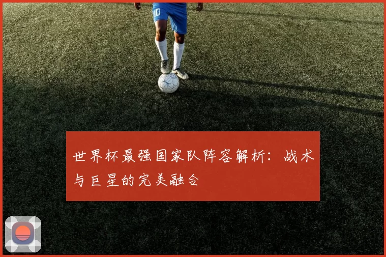 世界杯最强国家队阵容解析：战术与巨星的完美融合