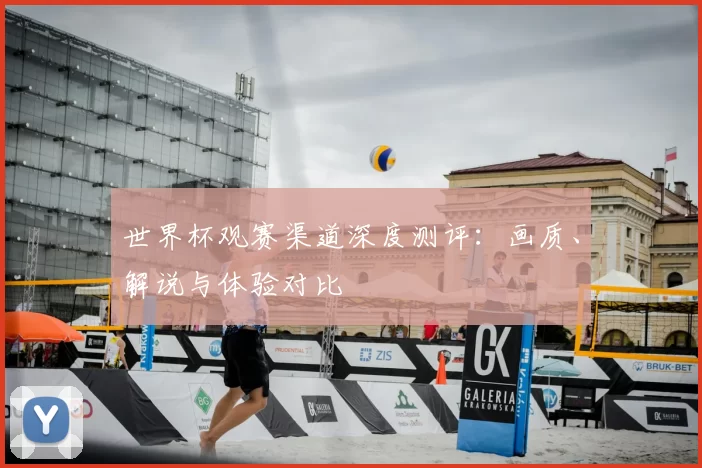 世界杯观赛渠道深度测评：画质、解说与体验对比