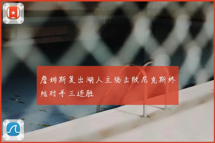 詹姆斯复出湖人主场击败尼克斯终结对手三连胜
