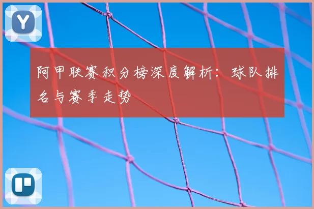 阿甲联赛积分榜深度解析:球队排名与赛季走势