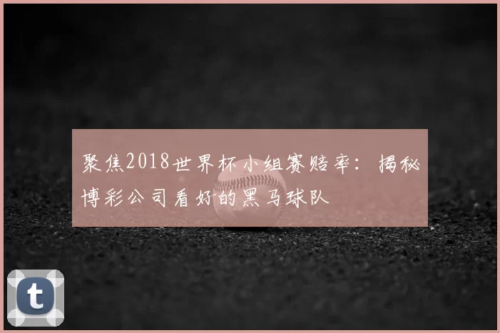 聚焦2018世界杯小组赛赔率：揭秘博彩公司看好的黑马球队