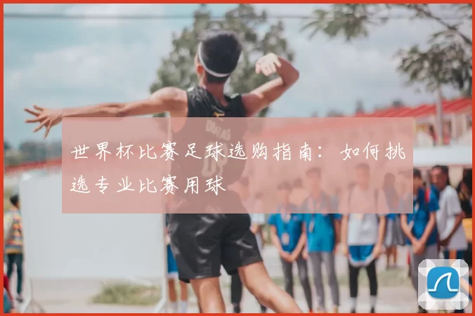世界杯比赛足球选购指南:如何挑选专业比赛用球
