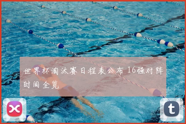 世界杯淘汰赛日程表公布 16强对阵时间全览