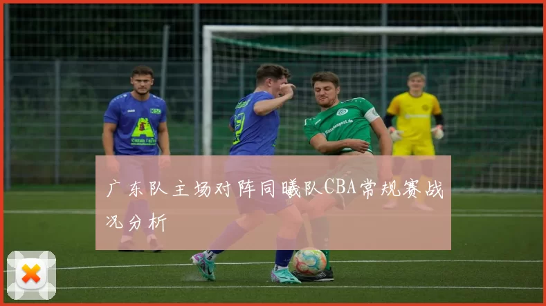 广东队主场对阵同曦队CBA常规赛战况分析