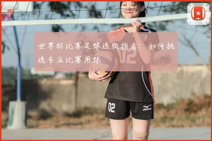 世界杯比赛足球选购指南:如何挑选专业比赛用球