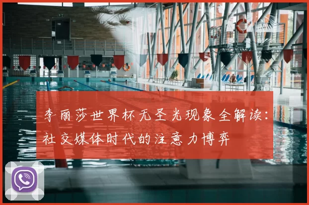 李丽莎世界杯无圣光现象全解读:社交媒体时代的注意力博弈