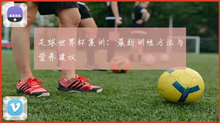 足球世界杯集训：最新训练方法与营养建议