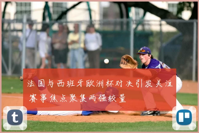 法国与西班牙欧洲杯对决引发关注 赛事焦点聚集两强较量