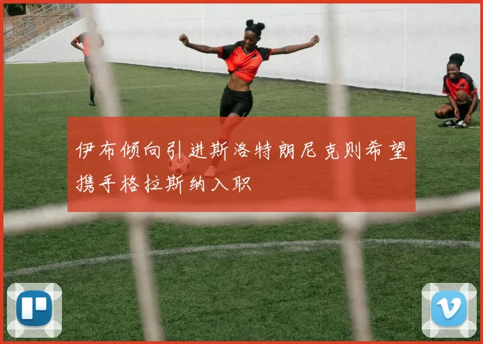 伊布倾向引进斯洛特朗尼克则希望携手格拉斯纳入职