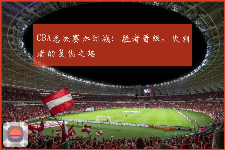 CBA总决赛加时战：胜者晋级，失利者的复仇之路