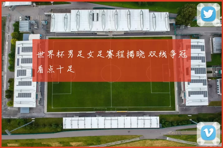 世界杯男足女足赛程揭晓 双线争冠看点十足