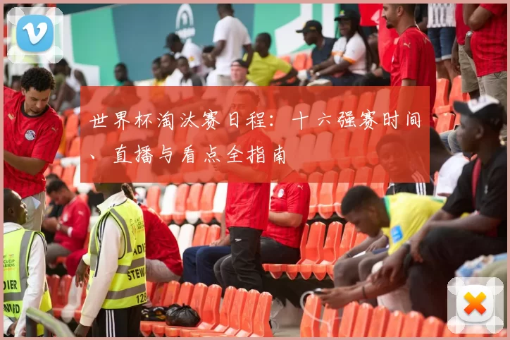 世界杯淘汰赛日程：十六强赛时间、直播与看点全指南