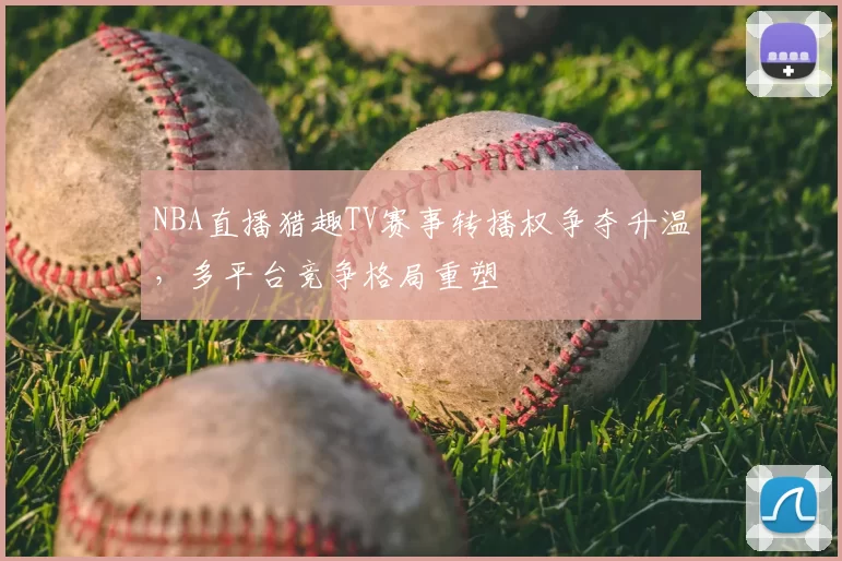 NBA直播猎趣TV赛事转播权争夺升温,多平台竞争格局重塑