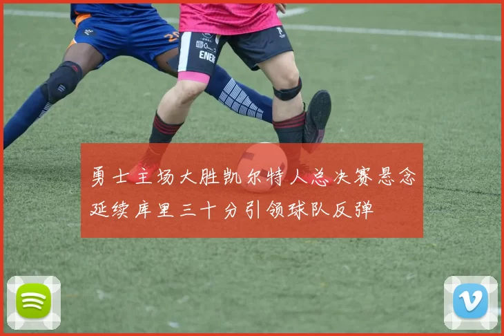 勇士主场大胜凯尔特人总决赛悬念延续库里三十分引领球队反弹